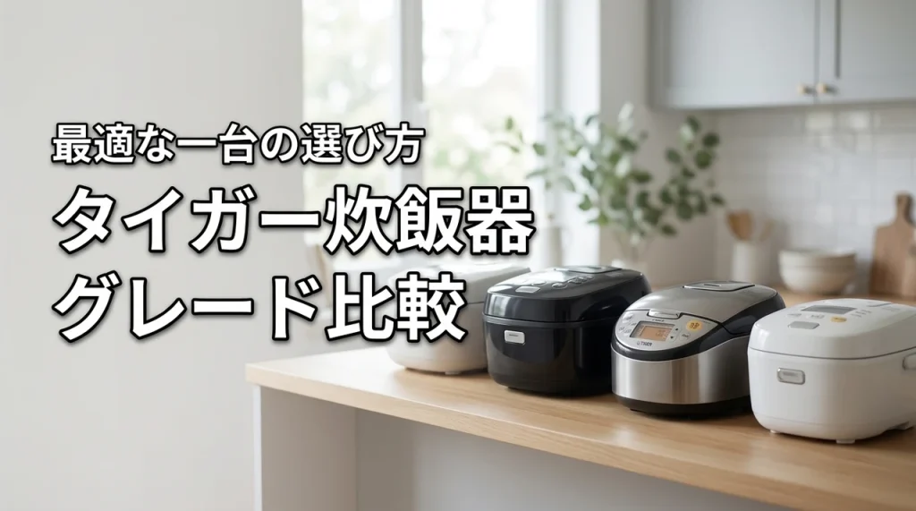 タイガー炊飯器の比較で迷ったら？グレード別の特徴と自分に合う一台の見極め方